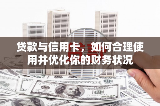 大里贷款与信用卡，如何合理使用并优化你的财务状况