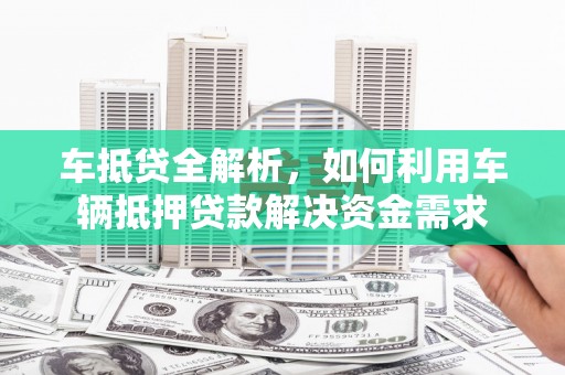 大里车抵贷全解析，如何利用车辆抵押贷款解决资金需求