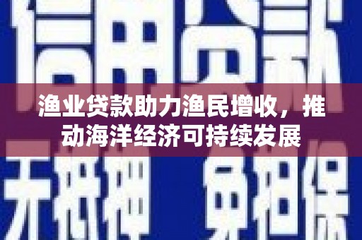 大里渔业贷款助力渔民增收，推动海洋经济可持续发展