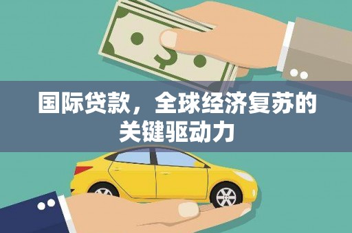 大里国际贷款，全球经济复苏的关键驱动力