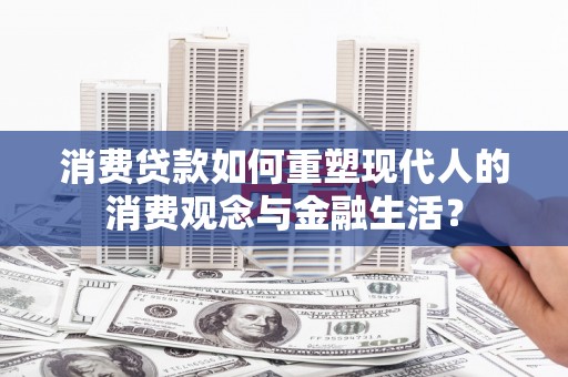 大里消费贷款如何重塑现代人的消费观念与金融生活？