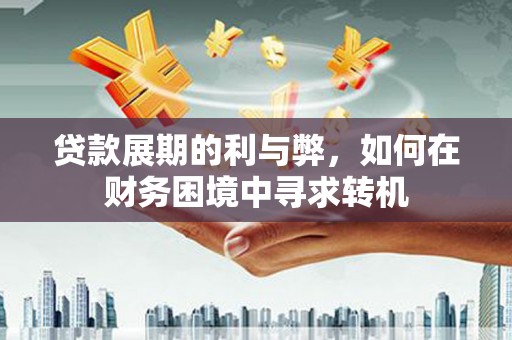 大里贷款展期的利与弊，如何在财务困境中寻求转机