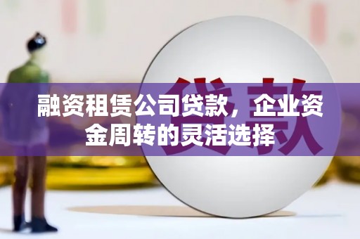 大里融资租赁公司贷款，企业资金周转的灵活选择