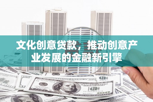 大里文化创意贷款，推动创意产业发展的金融新引擎