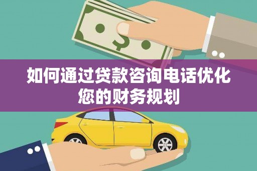 大里如何通过贷款咨询电话优化您的财务规划