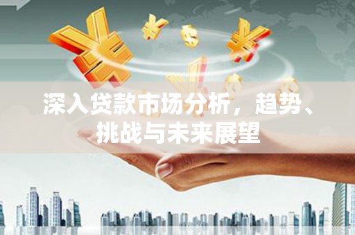 大里深入贷款市场分析，趋势、挑战与未来展望