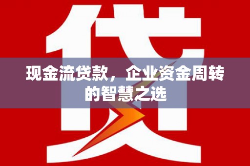 大里现金流贷款，企业资金周转的智慧之选
