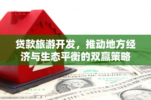 大里贷款旅游开发，推动地方经济与生态平衡的双赢策略