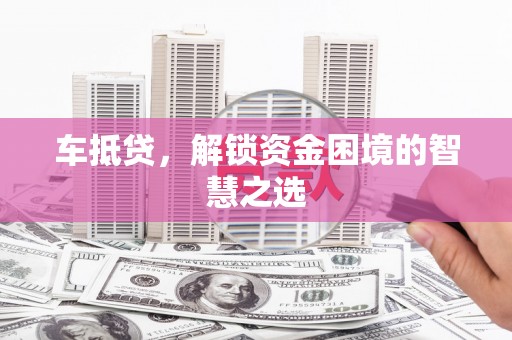 大里车抵贷，解锁资金困境的智慧之选