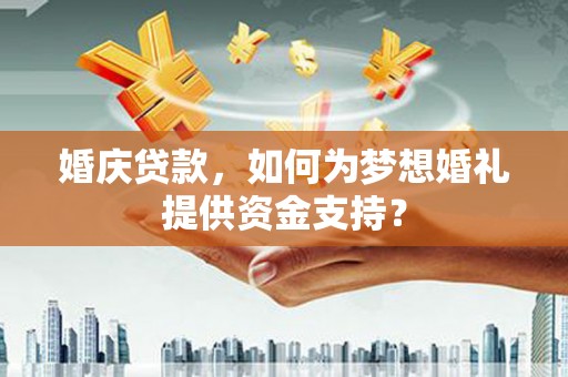大里婚庆贷款，如何为梦想婚礼提供资金支持？