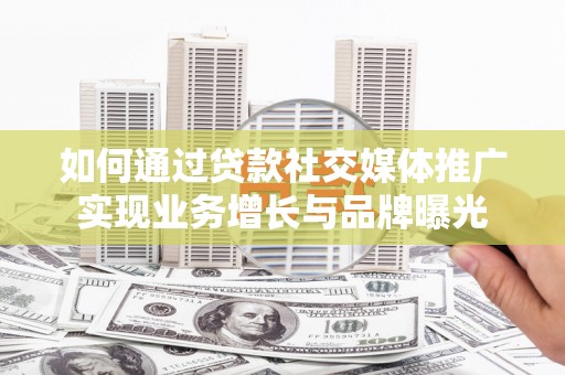 大里如何通过贷款社交媒体推广实现业务增长与品牌曝光