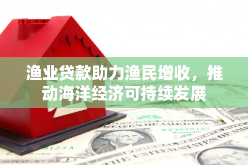 大里渔业贷款助力渔民增收，推动海洋经济可持续发展