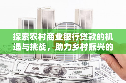 大里探索农村商业银行贷款的机遇与挑战，助力乡村振兴的金融引擎
