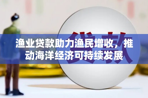 大里渔业贷款助力渔民增收，推动海洋经济可持续发展