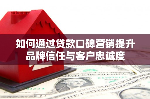 大里如何通过贷款口碑营销提升品牌信任与客户忠诚度