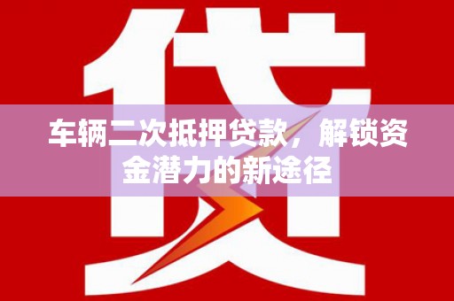 大里车辆二次抵押贷款，解锁资金潜力的新途径
