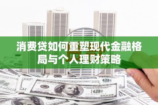 大里消费贷如何重塑现代金融格局与个人理财策略
