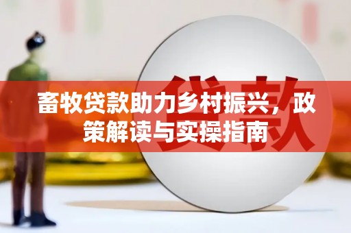大里畜牧贷款助力乡村振兴，政策解读与实操指南