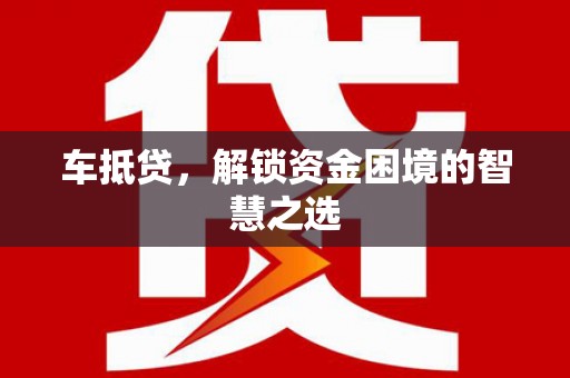 大里车抵贷，解锁资金困境的智慧之选