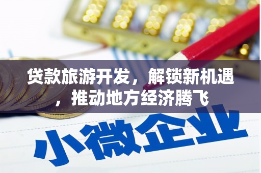 大里贷款旅游开发，解锁新机遇，推动地方经济腾飞