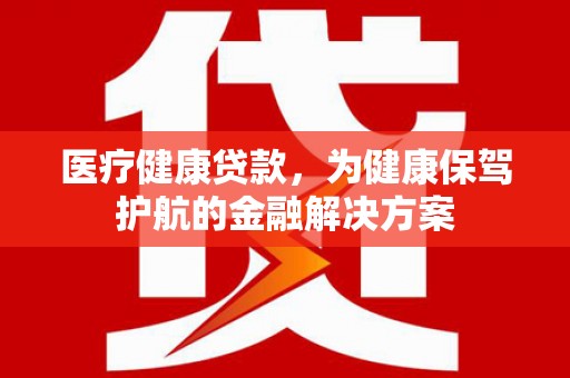 大里医疗健康贷款，为健康保驾护航的金融解决方案