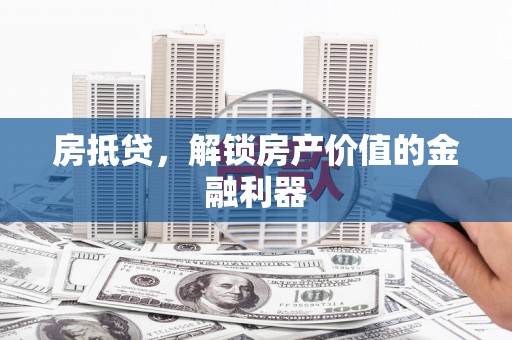 大里房抵贷，解锁房产价值的金融利器