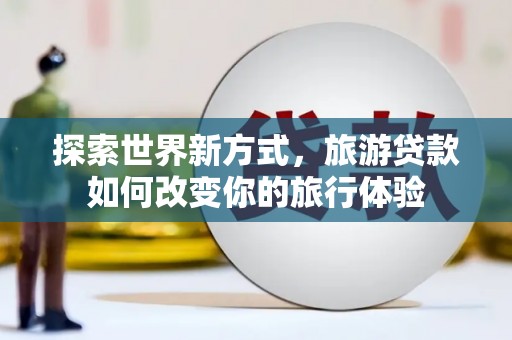 大里探索世界新方式，旅游贷款如何改变你的旅行体验