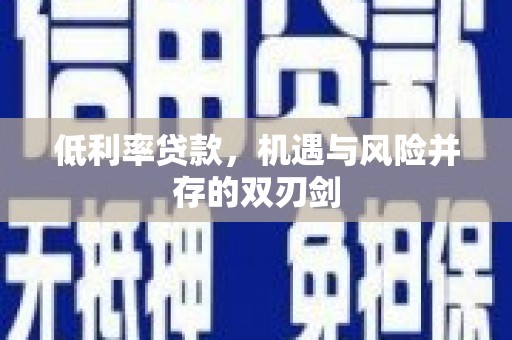大里低利率贷款，机遇与风险并存的双刃剑
