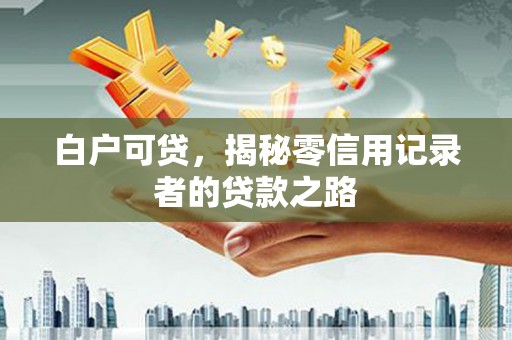 大里白户可贷，揭秘零信用记录者的贷款之路