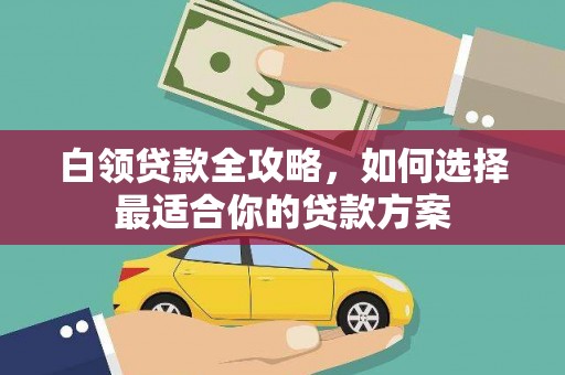 大里白领贷款全攻略，如何选择最适合你的贷款方案
